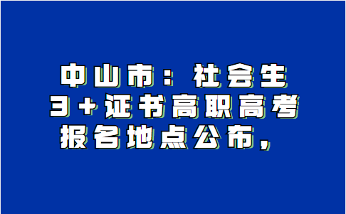 广东省中山市：社会生3+证书高职高考报名地点公布.