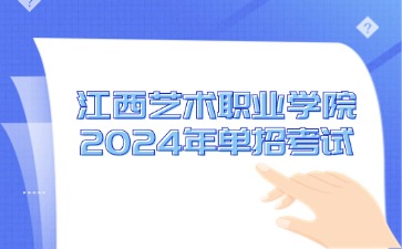 江西艺术职业学院2024年单招考试时间、考试内容及考试地点
