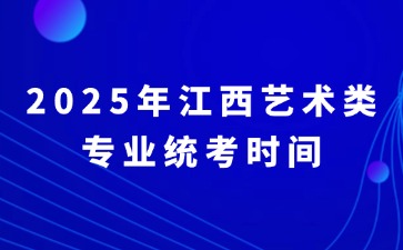 江西省2025年艺术类专业统考各科类（科目）考试时间、考点安排