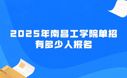 2025年南昌工学院单招有多少人报名？2025年招生计划有多少？