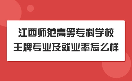 2025年江西师范高等专科学校王牌专业及就业率怎么样?