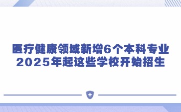 医疗健康领域新增6个本科专业，2025年起这些学校开始招生！