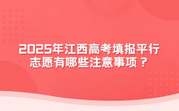 2025年江西高考填报平行志愿有哪些注意事项？