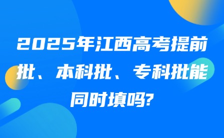 2025年江西高考提前批、本科批、专科批能同时填吗?