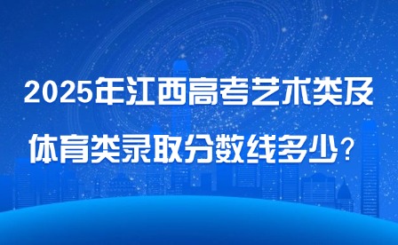 2025年江西高考艺术类及体育类录取分数线多少？