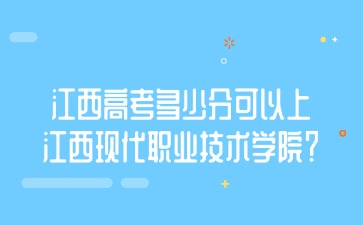 江西高考多少分可以上江西现代职业技术学院？