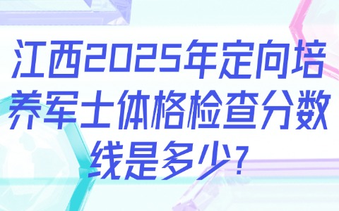 江西2025年定向培养军士体格检查分数线是多少?