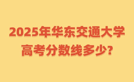 2025年华东交通大学高考分数线多少?