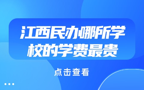 江西民办哪所学校的学费最贵