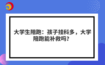 大学生陪跑：孩子挂科多，大学陪跑能补救吗？