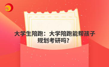 大学生陪跑：大学陪跑能帮孩子规划考研吗？