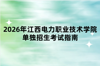 2026年江西电力职业技术学院单独招生考试指南
