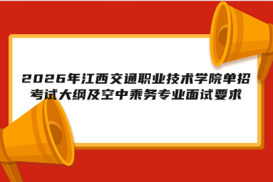 2026年江西交通职业技术学院单招考试大纲及空中乘务专业面试要求