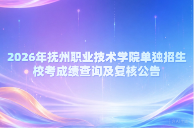 2026年抚州职业技术学院单独招生校考成绩查询及复核公告