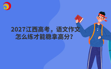 2027江西高考，语文作文怎么练才能稳拿高分？