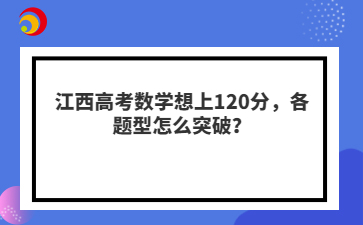 江西高考数学想上120分，各题型怎么突破？