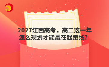 2027江西高考,高二这一年怎么规划才能赢在起跑线?