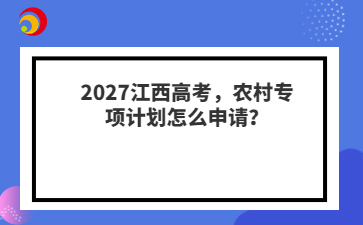 2027江西高考，农村专项计划怎么申请？
