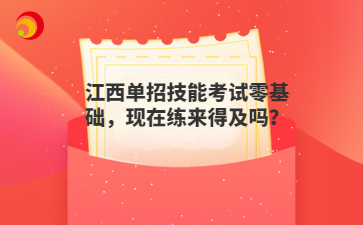 江西单招技能考试零基础，现在练来得及吗？