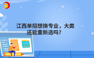 江西单招想换专业，大类还能重新选吗？