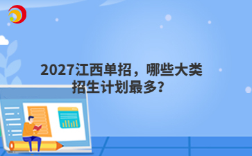2027江西单招，哪些大类招生计划最多？