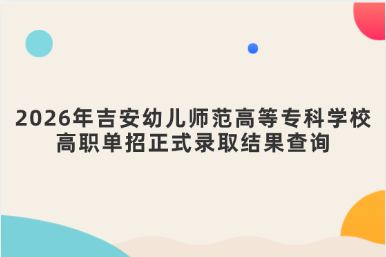 2026年吉安幼儿师范高等专科学校高职单招正式录取结果查询