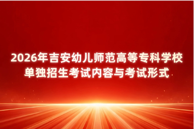 2026年吉安幼儿师范高等专科学校单独招生考试内容与考试形式