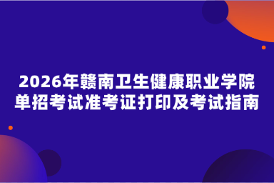 2026年赣南卫生健康职业学院单招考试准考证打印及考试指南